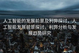 人工智能的发展前景及利弊探讨，人工智能发展前景探讨，利弊分析与发展趋势研究