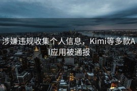 涉嫌违规收集个人信息，Kimi等多款AI应用被通报