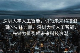 深圳大学人工智能，引领未来科技浪潮的先锋力量，深圳大学人工智能，先锋力量引领未来科技浪潮