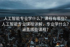 人工智能专业学什么？课程有哪些？人工智能专业课程详解，专业学什么？涵盖哪些课程？