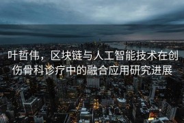 叶哲伟，区块链与人工智能技术在创伤骨科诊疗中的融合应用研究进展
