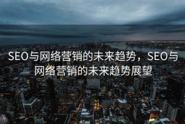 SEO与网络营销的未来趋势，SEO与网络营销的未来趋势展望
