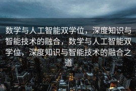 数学与人工智能双学位，深度知识与智能技术的融合，数学与人工智能双学位，深度知识与智能技术的融合之道