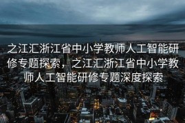 之江汇浙江省中小学教师人工智能研修专题探索，之江汇浙江省中小学教师人工智能研修专题深度探索