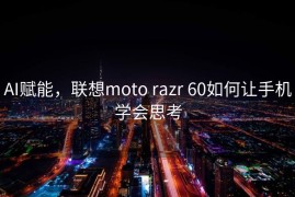AI赋能，联想moto razr 60如何让手机学会思考