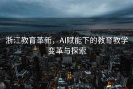 浙江教育革新，AI赋能下的教育教学变革与探索