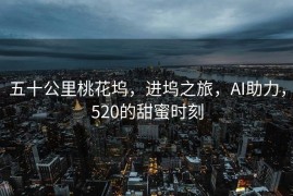 五十公里桃花坞，进坞之旅，AI助力，520的甜蜜时刻