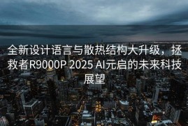 全新设计语言与散热结构大升级，拯救者R9000P 2025 AI元启的未来科技展望