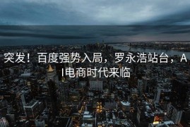 突发！百度强势入局，罗永浩站台，AI电商时代来临