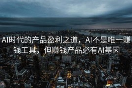 AI时代的产品盈利之道，AI不是唯一赚钱工具，但赚钱产品必有AI基因