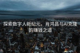 探索数字人新纪元，肖鸿昌与AI克隆的赚钱之道