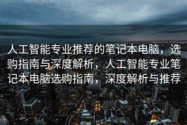人工智能专业推荐的笔记本电脑，选购指南与深度解析，人工智能专业笔记本电脑选购指南，深度解析与推荐