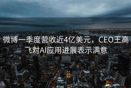 微博一季度营收近4亿美元，CEO王高飞对AI应用进展表示满意