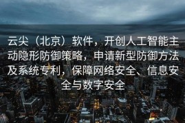 云尖（北京）软件，开创人工智能主动隐形防御策略，申请新型防御方法及系统专利，保障网络安全、信息安全与数字安全