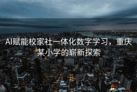 AI赋能校家社一体化数字学习，重庆某小学的崭新探索