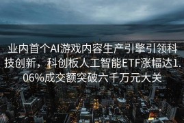 业内首个AI游戏内容生产引擎引领科技创新，科创板人工智能ETF涨幅达1.06%成交额突破六千万元大关