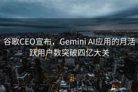 谷歌CEO宣布，Gemini AI应用的月活跃用户数突破四亿大关