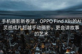 手机摄影新卷法，OPPO Find X8s的AI灵感成片超越手动摄影，更会讲故事的艺术