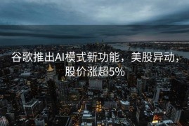 谷歌推出AI模式新功能，美股异动，股价涨超5%