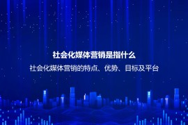 社会化媒体营销是指什么？社会化媒体营销的特点、优势、目标及平台