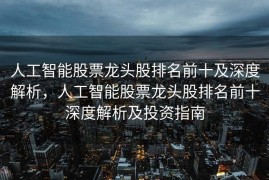 人工智能股票龙头股排名前十及深度解析，人工智能股票龙头股排名前十深度解析及投资指南