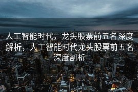 人工智能时代，龙头股票前五名深度解析，人工智能时代龙头股票前五名深度剖析