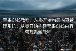 苹果CMS教程，从零开始构建内容管理系统，从零开始构建苹果CMS内容管理系统教程