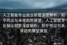 人工智能专业就业前景深度解析，知乎热议与未来趋势展望，人工智能专业就业前景深度解析，知乎热议与未来趋势展望展望