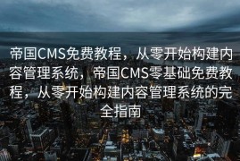 帝国CMS免费教程，从零开始构建内容管理系统，帝国CMS零基础免费教程，从零开始构建内容管理系统的完全指南