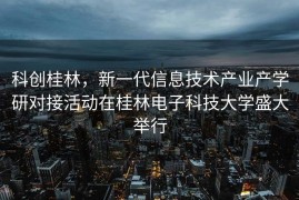 科创桂林，新一代信息技术产业产学研对接活动在桂林电子科技大学盛大举行