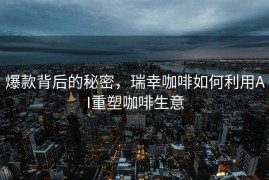 爆款背后的秘密，瑞幸咖啡如何利用AI重塑咖啡生意