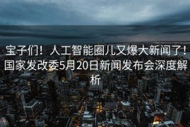 宝子们！人工智能圈儿又爆大新闻了！国家发改委5月20日新闻发布会深度解析