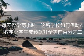 每天仅学两小时，这所学校如何借助AI教学让学生成绩飙升全美前百分之二