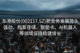 东港股份(002117.SZ)新业务发展势头强劲，档案存储、智能卡、AI机器人等领域保持稳健增长