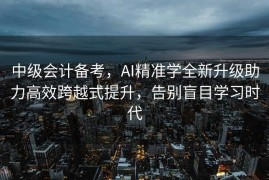 中级会计备考，AI精准学全新升级助力高效跨越式提升，告别盲目学习时代