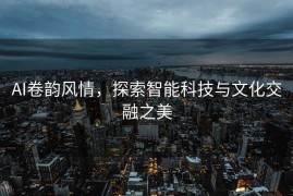 AI卷韵风情，探索智能科技与文化交融之美