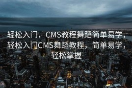 轻松入门，CMS教程舞蹈简单易学，轻松入门CMS舞蹈教程，简单易学，轻松掌握