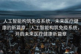人工智能构筑免疫系统，未来医疗健康的新篇章，人工智能构筑免疫系统，开启未来医疗健康新篇章