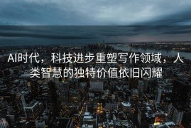 AI时代，科技进步重塑写作领域，人类智慧的独特价值依旧闪耀