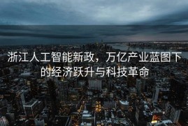 浙江人工智能新政，万亿产业蓝图下的经济跃升与科技革命