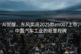 AI觉醒，东风奕派2025款eπ007上市，中国汽车工业的新里程碑