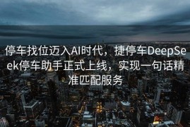 停车找位迈入AI时代，捷停车DeepSeek停车助手正式上线，实现一句话精准匹配服务