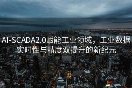 AI-SCADA2.0赋能工业领域，工业数据实时性与精度双提升的新纪元