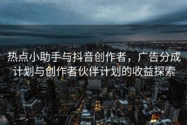 热点小助手与抖音创作者，广告分成计划与创作者伙伴计划的收益探索