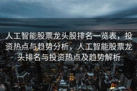 人工智能股票龙头股排名一览表，投资热点与趋势分析，人工智能股票龙头排名与投资热点及趋势解析