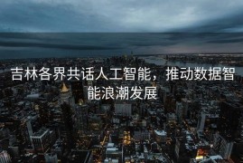 吉林各界共话人工智能，推动数据智能浪潮发展