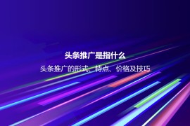 头条推广是指什么？头条推广的形式、特点、价格及技巧