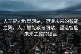 人工智能教育网站，塑造未来的智能之翼，人工智能教育网站，塑造智能未来之翼的摇篮