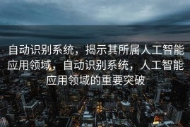 自动识别系统，揭示其所属人工智能应用领域，自动识别系统，人工智能应用领域的重要突破