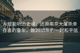 AI赋能听历史说，还原南京大屠杀幸存者的童年，致2035年的一封和平信
